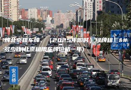 组车牌北京租车牌2025年即时绿牌租三年多少钱北京租用车牌价格一年