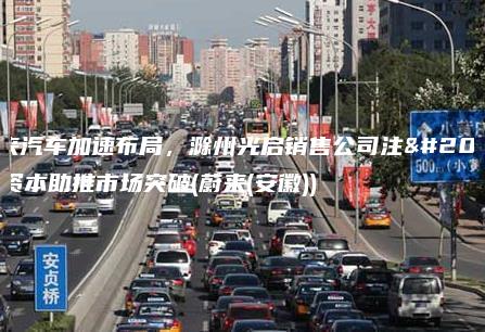 蔚来汽车加速布局滁州光启销售公司注册资本助推市场突破蔚来安徽