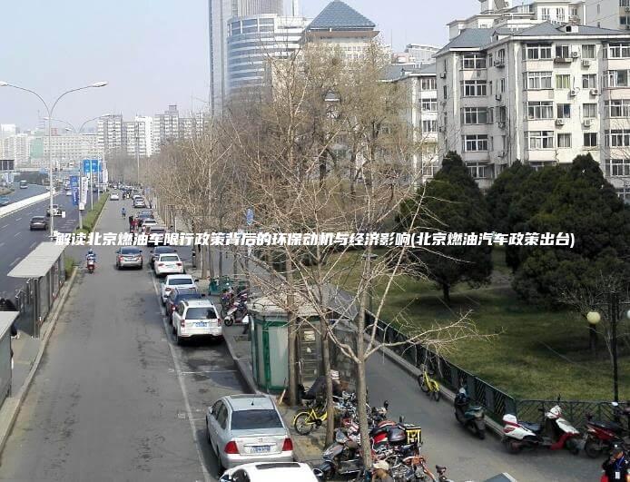 解读北京燃油车限行政策背后的环保动机与经济影响北京燃油汽车政策出台