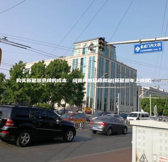 购买新能源京牌的成本闲置牌照价格揭秘新能源车上京牌