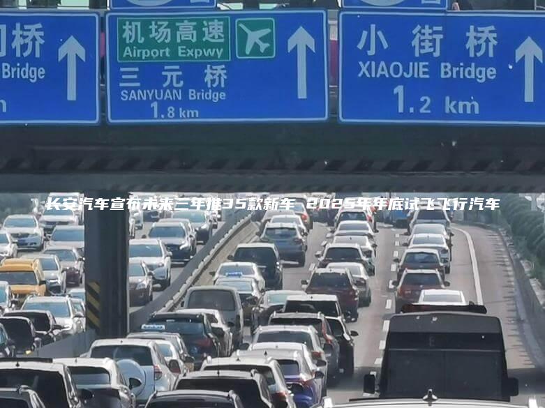 长安汽车宣布未来三年推35款新车 2025年年底试飞飞行汽车
