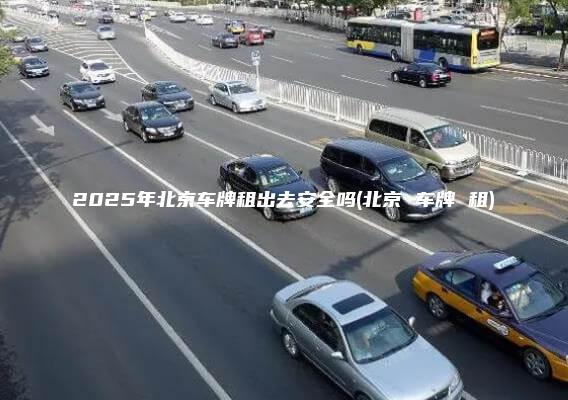 2025年北京车牌租出去安全吗北京 车牌 租