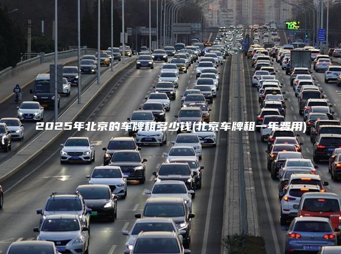 2025年北京的车牌租多少钱北京车牌租一年费用