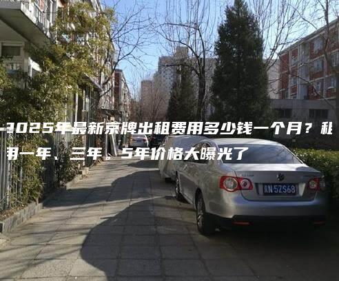 2025年最新京牌出租费用多少钱一个月租用一年三年5年价格大曝光了