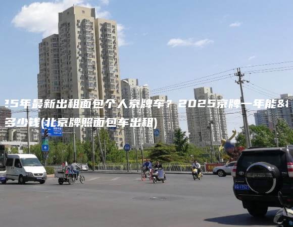 2025年最新出租面包个人京牌车2025京牌一年能租多少钱北京牌照面包车出租