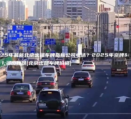 2025年最新北京出租车牌指标公司电话2025年京牌值多少钱呀北京出租车牌价格