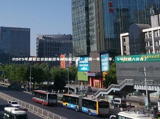 2025年最新北京新能源车牌指标出租租用一年三年5年价格大曝光了