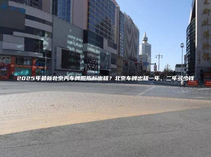2025年最新北京汽车牌照指标出租北京车牌出租一年二年多少钱