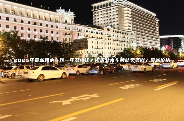 2025年最新租京车牌一年多少钱闲置北京车牌能卖多钱最新价格