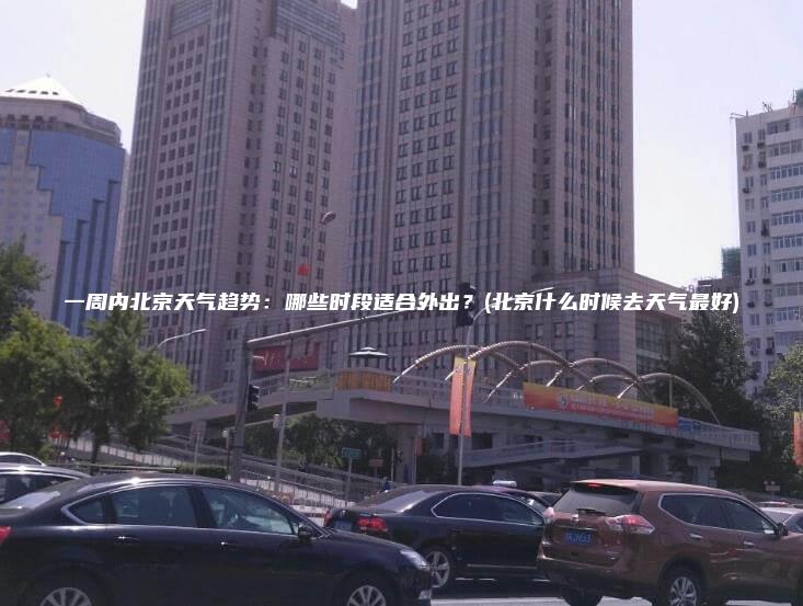 一周内北京天气趋势哪些时段适合外出北京什么时候去天气最好