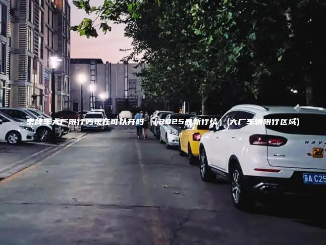 京牌车大厂限行吗现在可以开吗 2025最新行情大厂车辆限行区域