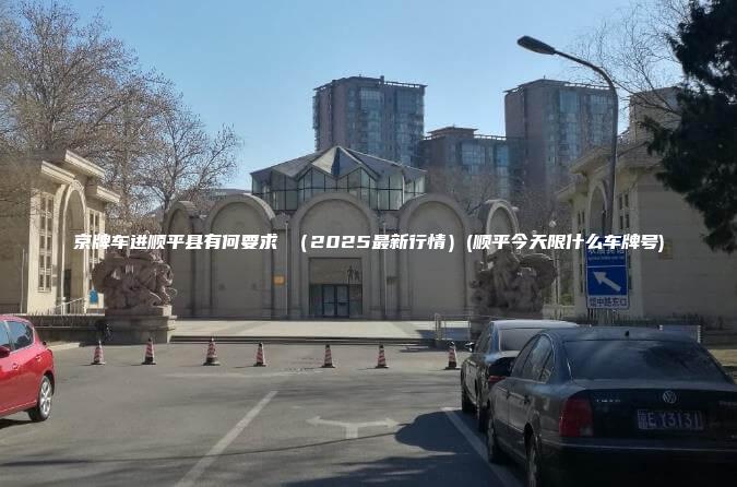 京牌车进顺平县有何要求 2025最新行情顺平今天限什么车牌号