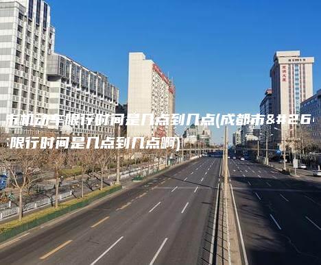 成都市机动车限行时间是几点到几点成都市机动车限行时间是几点到几点啊