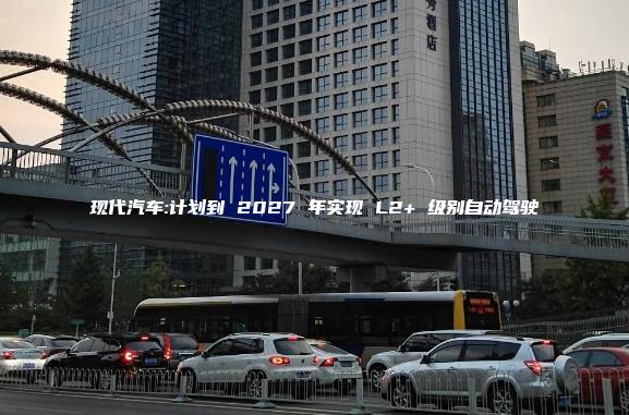 现代汽车计划到 2027 年实现 L2+ 级别自动驾驶
