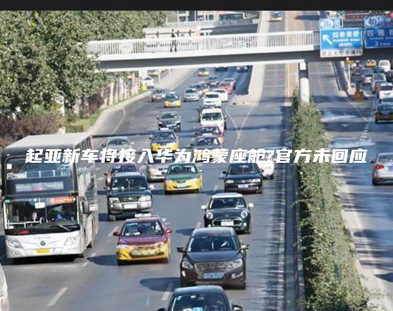 起亚新车将接入华为鸿蒙座舱官方未回应