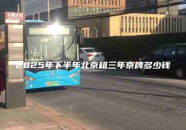 2025年下半年北京租三年京牌多少钱