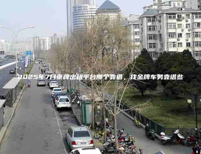 2025年7月京牌出租平台那个靠谱找金牌车务靠谱些