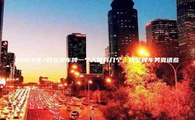 2025年7月北京车牌一个人能有几个找金牌车务靠谱些