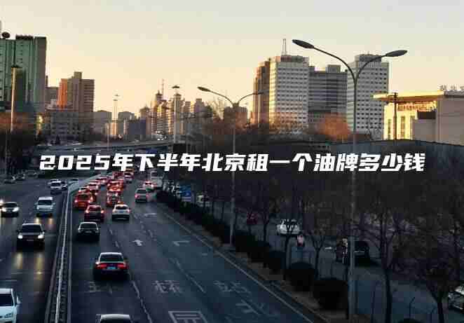 2025年下半年北京租一个油牌多少钱