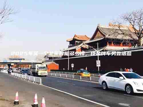 2025年买一个北京牌照多少钱找金牌车务靠谱些