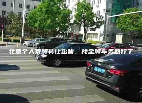 北京个人京牌转让出售找金牌车务就行了