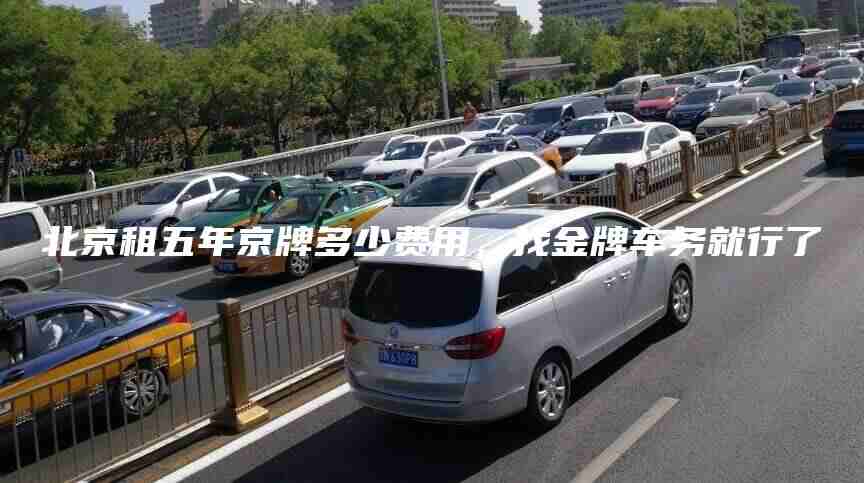 北京租五年京牌多少费用找金牌车务就行了