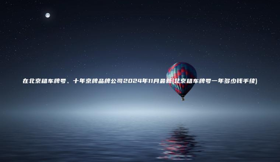 在北京租车牌号、十年京牌品牌公司2024年11月最新(北京租车牌号一年多少钱手续)