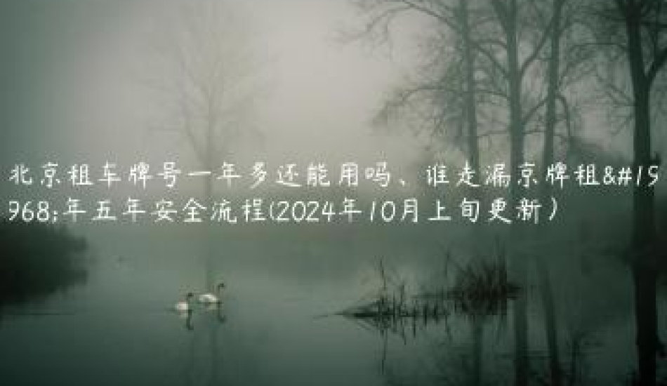 北京租车牌号一年多还能用吗、谁走漏京牌租一年五年安全流程(2024年10月上旬更新）