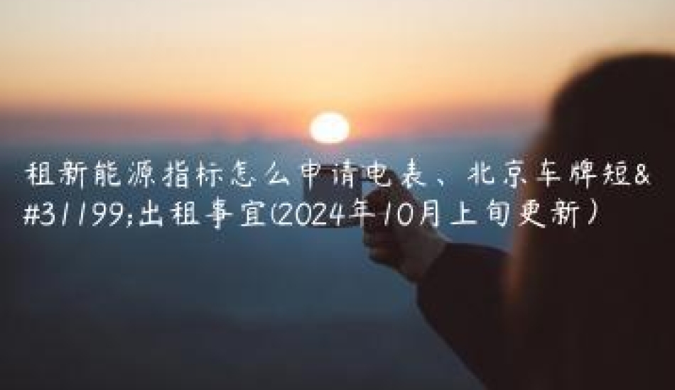 租新能源指标怎么申请电表、北京车牌短租出租事宜(2024年10月上旬更新）