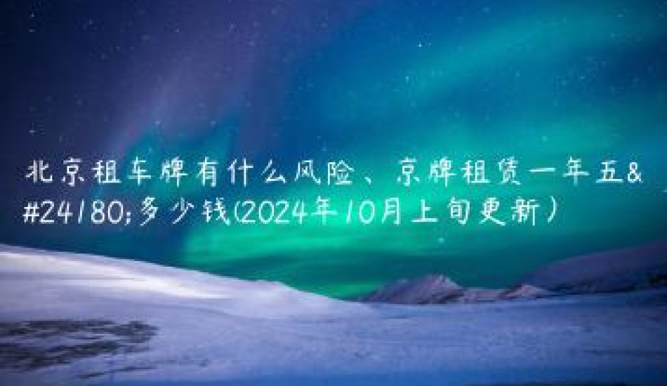 北京租车牌有什么风险、京牌租赁一年五年多少钱(2024年10月上旬更新）