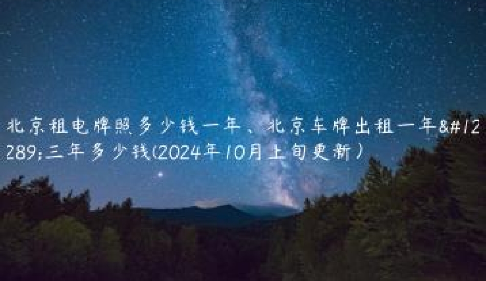 北京租电牌照多少钱一年、北京车牌出租一年、三年多少钱(2024年10月上旬更新）