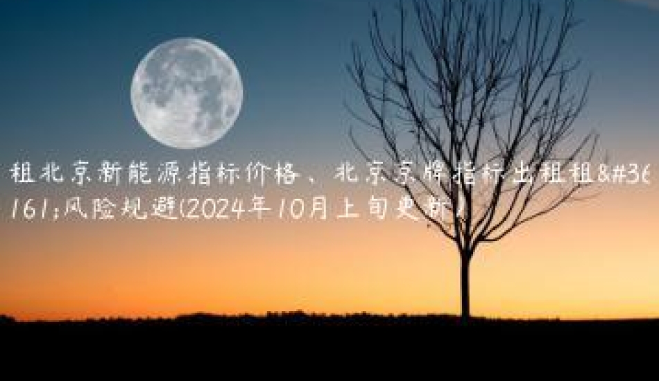 租北京新能源指标价格、北京京牌指标出租租赁风险规避(2024年10月上旬更新）