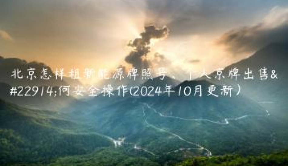 北京怎样租新能源牌照号、个人京牌出售如何安全操作(2024年10月更新）