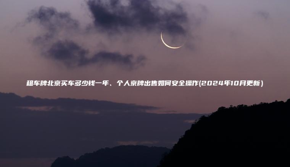 租车牌北京买车多少钱一年、个人京牌出售如何安全操作(2024年10月更新）