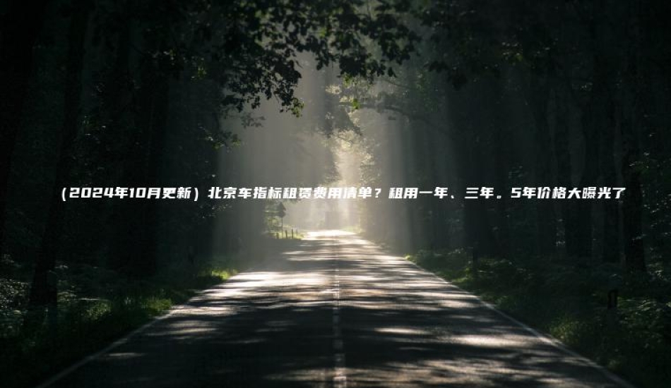 （2024年10月更新）北京车指标租赁费用清单？租用一年、三年。5年价格大曝光了