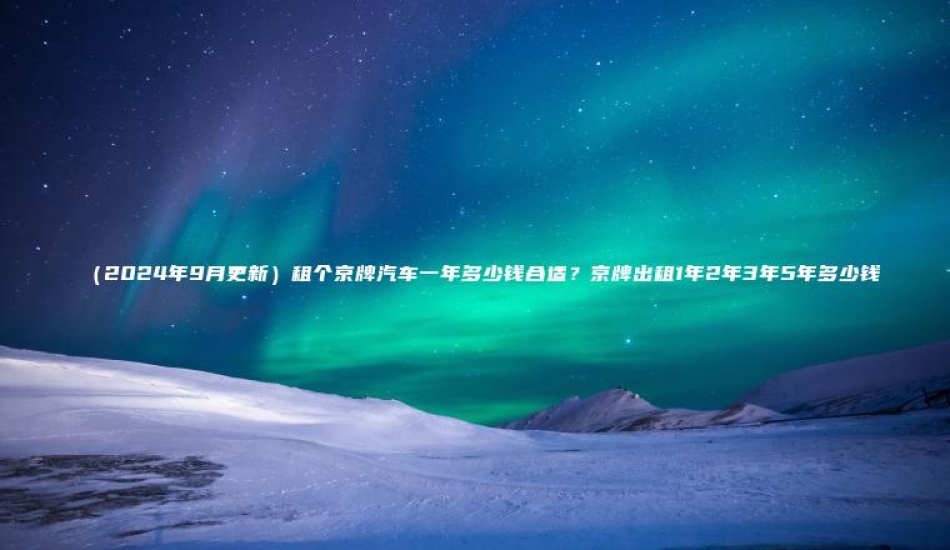 （2024年9月更新）租个京牌汽车一年多少钱合适？京牌出租1年2年3年5年多少钱