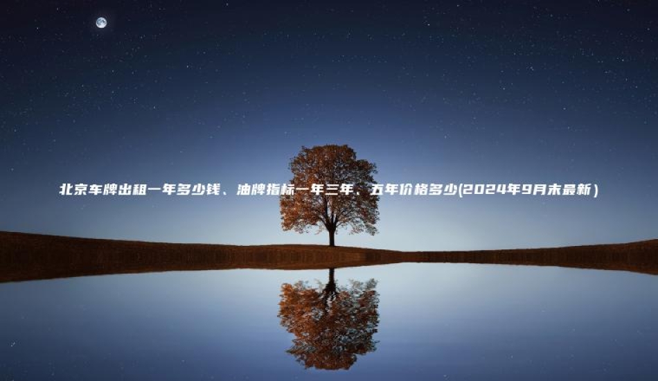 北京车牌出租一年多少钱、油牌指标一年三年、五年价格多少(2024年9月末最新）