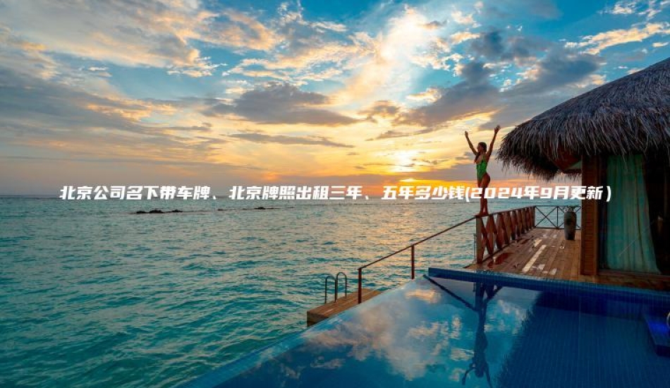 北京公司名下带车牌 口袋车务 北京公司名下带车牌北京牌照出租三年五年多少钱2024年9月更新