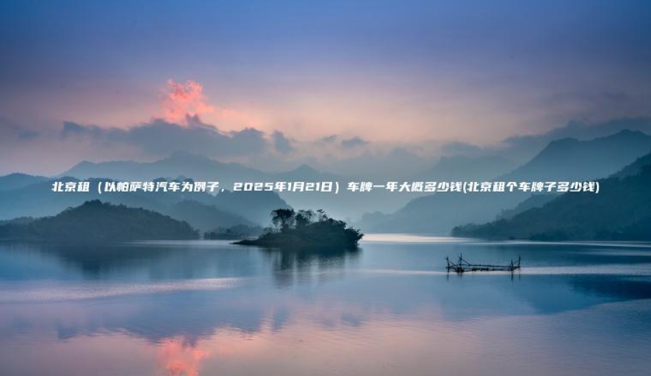 北京租（以帕萨特汽车为例子，2025年1月21日）车牌一年大概多少钱(北京租个车牌子多少钱)