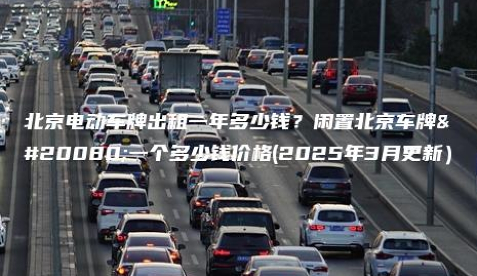 北京电动车牌出租一年多少钱？闲置北京车牌买一个多少钱价格(2025年3月更新）