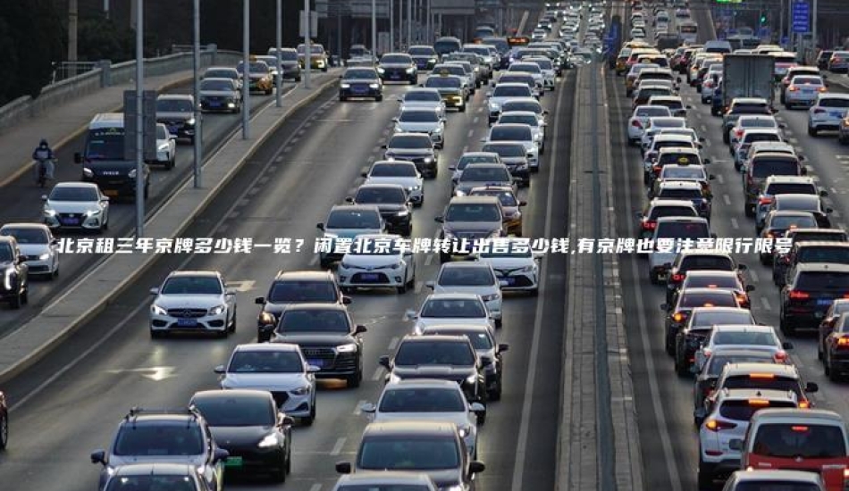 北京租三年京牌多少钱一览？闲置北京车牌转让出售多少钱,有京牌也要注意限行限号