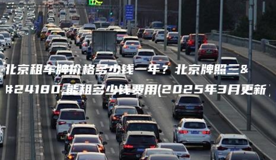 北京租车牌价格多少钱一年？北京牌照三年能租多少钱费用(2025年3月更新）
