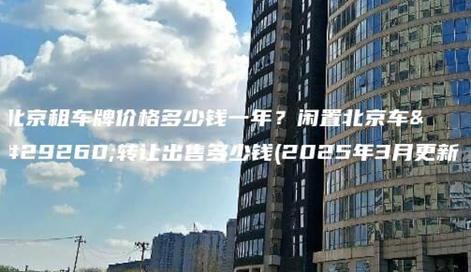 北京租车牌价格多少钱一年？闲置北京车牌转让出售多少钱(2025年3月更新）