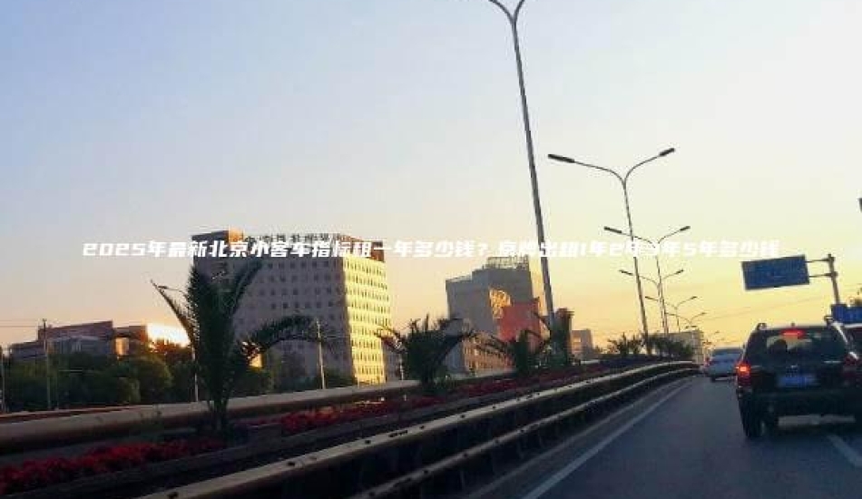 2025年最新北京小客车指标租一年多少钱？京牌出租1年2年3年5年多少钱