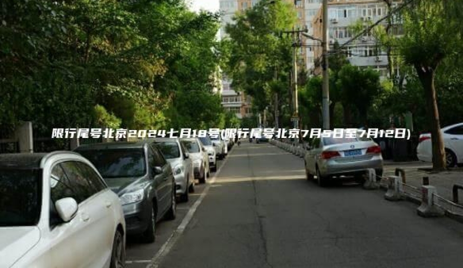 限行尾号北京2024七月18号(限行尾号北京7月5日至7月12日)