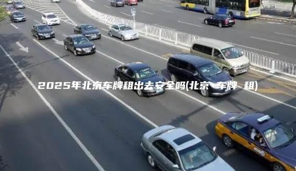 2025年北京车牌租出去安全吗(北京 车牌 租)