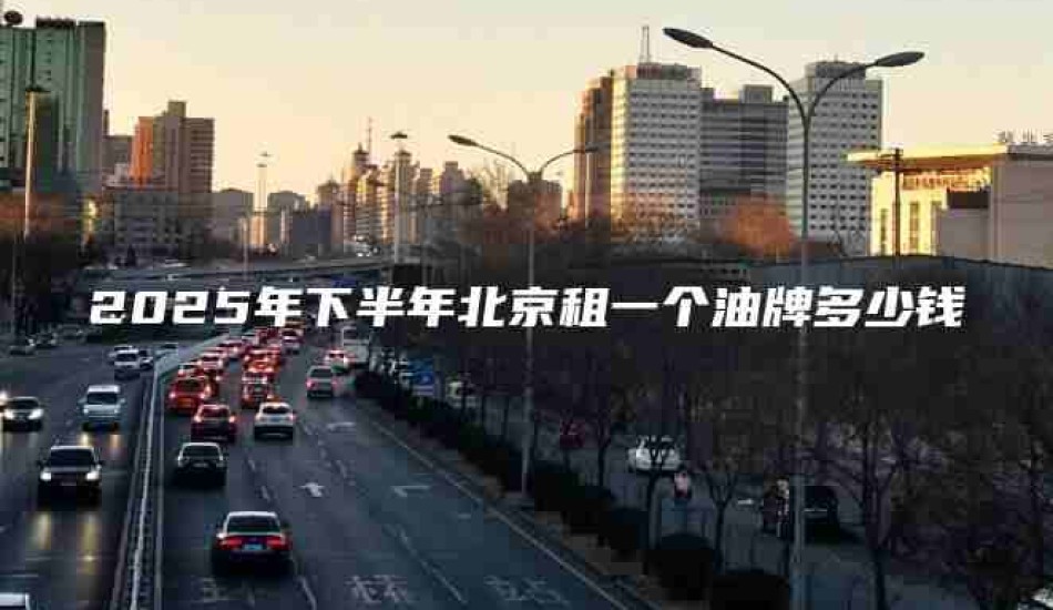 2025年下半年北京租一个油牌多少钱