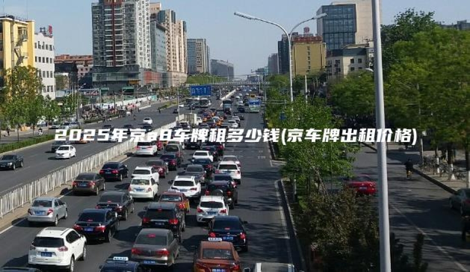 2025年京a8车牌租多少钱(京车牌出租价格)