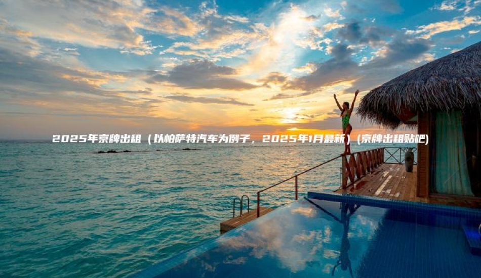 2025年京牌出租（以帕萨特汽车为例子，2025年1月最新）(京牌出租贴吧)