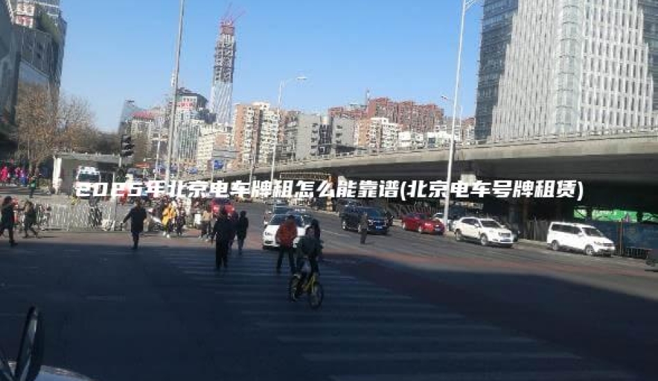 2025年北京电车牌租怎么能靠谱(北京电车号牌租赁)